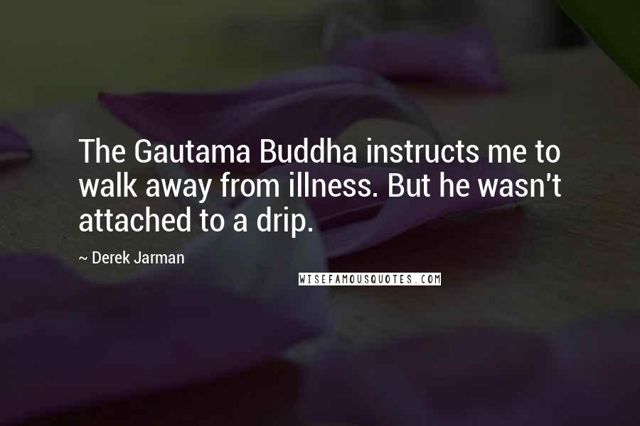 Derek Jarman Quotes: The Gautama Buddha instructs me to walk away from illness. But he wasn't attached to a drip.