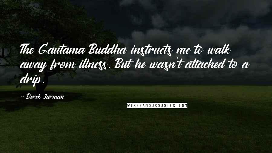 Derek Jarman Quotes: The Gautama Buddha instructs me to walk away from illness. But he wasn't attached to a drip.