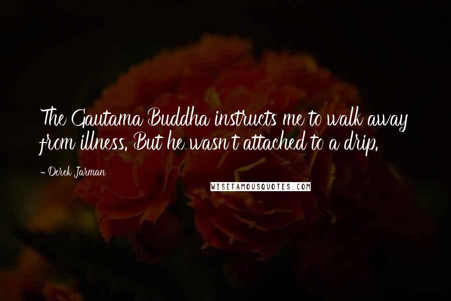 Derek Jarman Quotes: The Gautama Buddha instructs me to walk away from illness. But he wasn't attached to a drip.