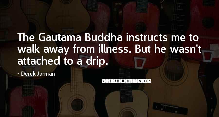 Derek Jarman Quotes: The Gautama Buddha instructs me to walk away from illness. But he wasn't attached to a drip.