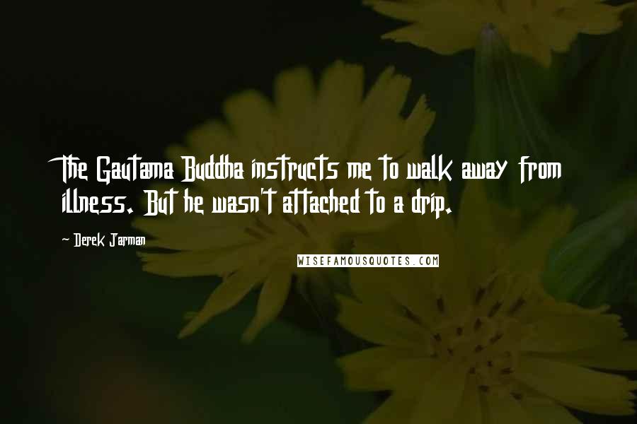 Derek Jarman Quotes: The Gautama Buddha instructs me to walk away from illness. But he wasn't attached to a drip.