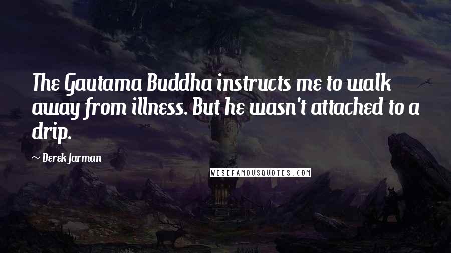 Derek Jarman Quotes: The Gautama Buddha instructs me to walk away from illness. But he wasn't attached to a drip.