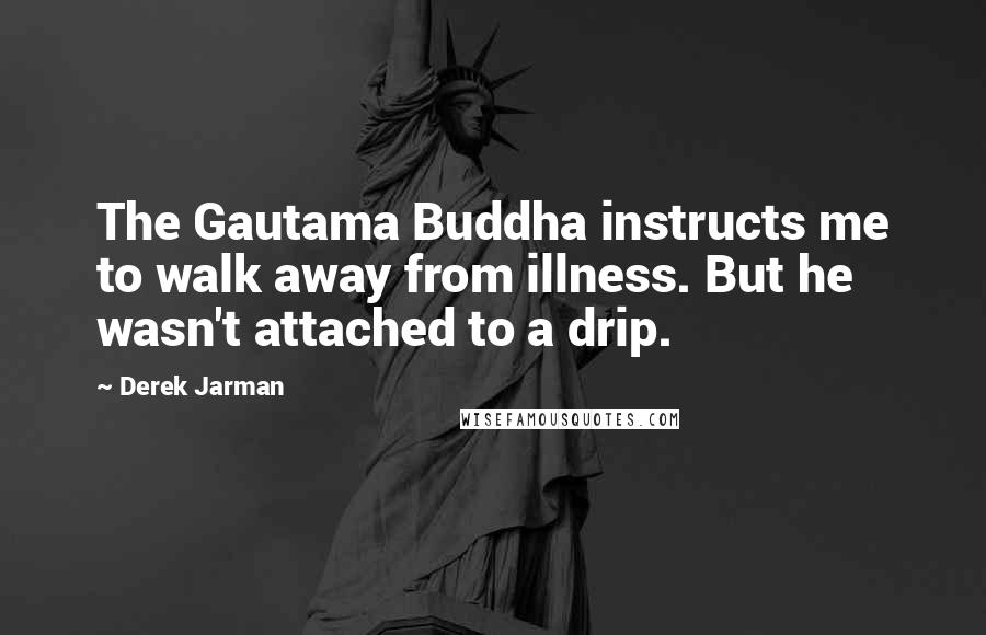 Derek Jarman Quotes: The Gautama Buddha instructs me to walk away from illness. But he wasn't attached to a drip.