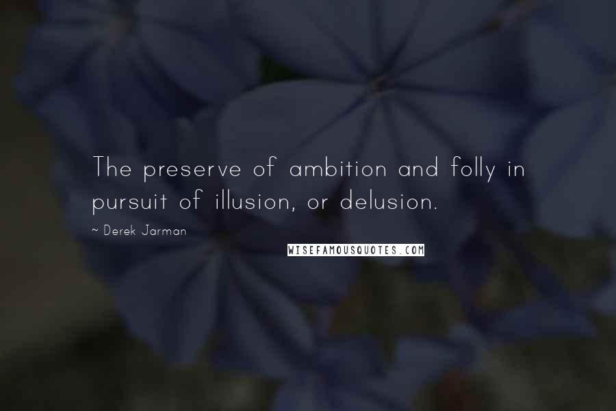Derek Jarman Quotes: The preserve of ambition and folly in pursuit of illusion, or delusion.