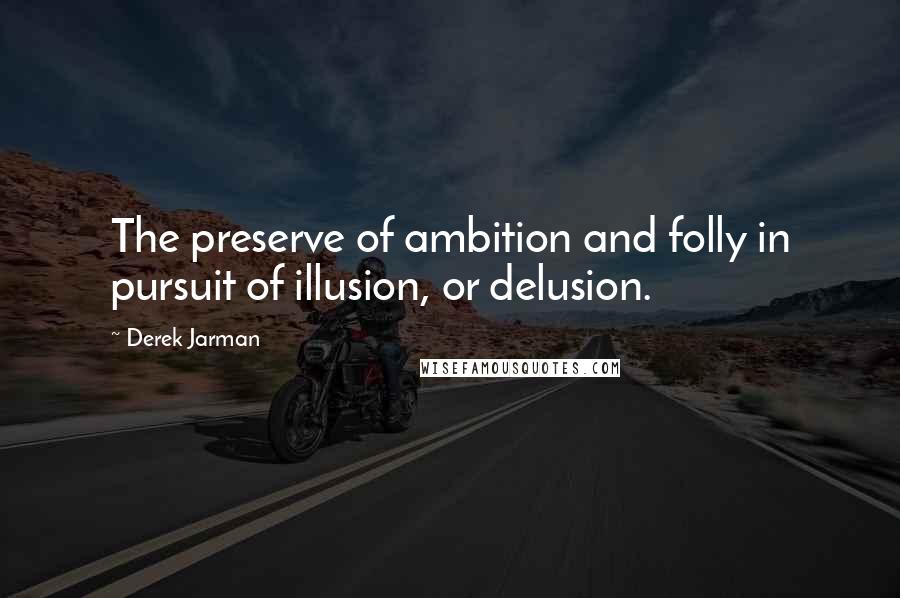 Derek Jarman Quotes: The preserve of ambition and folly in pursuit of illusion, or delusion.