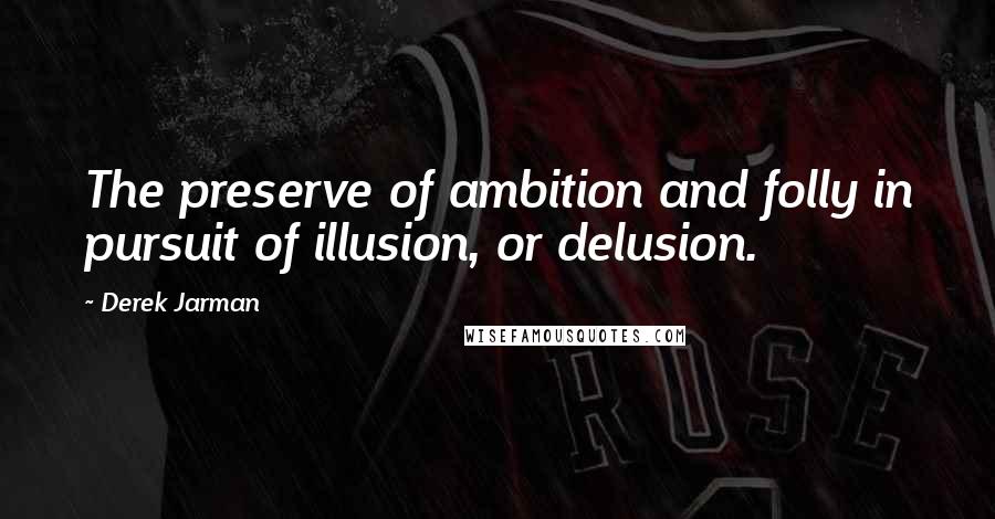 Derek Jarman Quotes: The preserve of ambition and folly in pursuit of illusion, or delusion.