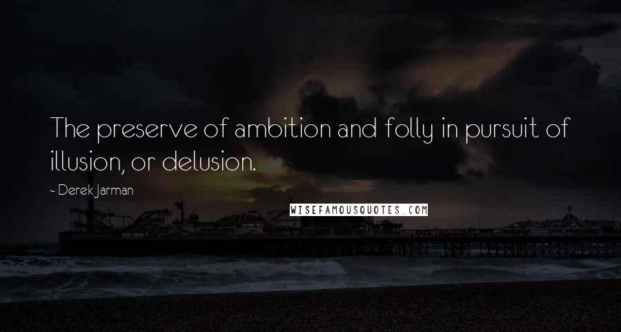 Derek Jarman Quotes: The preserve of ambition and folly in pursuit of illusion, or delusion.