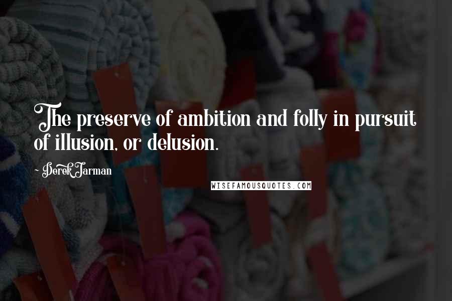 Derek Jarman Quotes: The preserve of ambition and folly in pursuit of illusion, or delusion.