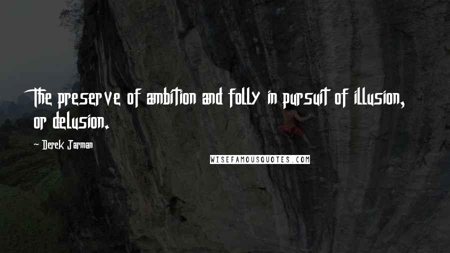 Derek Jarman Quotes: The preserve of ambition and folly in pursuit of illusion, or delusion.