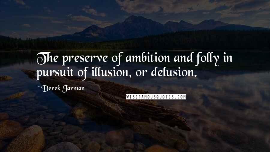 Derek Jarman Quotes: The preserve of ambition and folly in pursuit of illusion, or delusion.