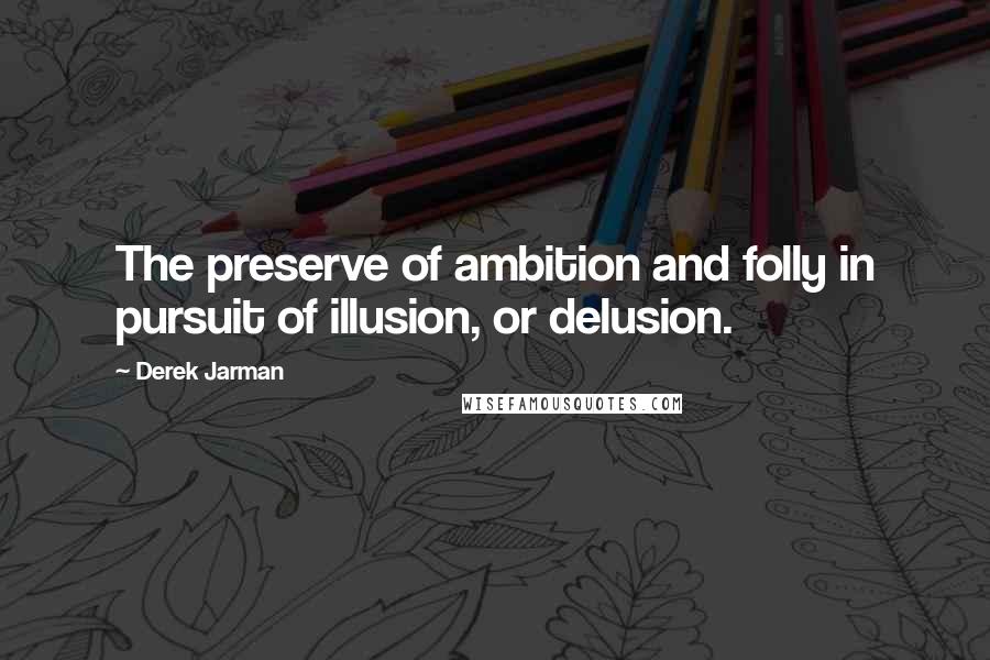 Derek Jarman Quotes: The preserve of ambition and folly in pursuit of illusion, or delusion.