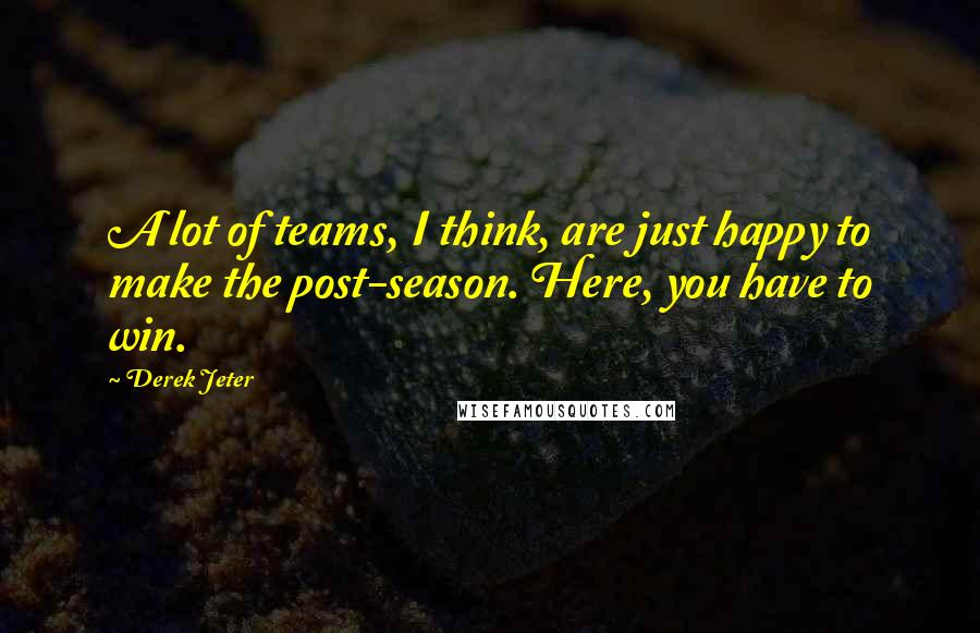 Derek Jeter Quotes: A lot of teams, I think, are just happy to make the post-season. Here, you have to win.