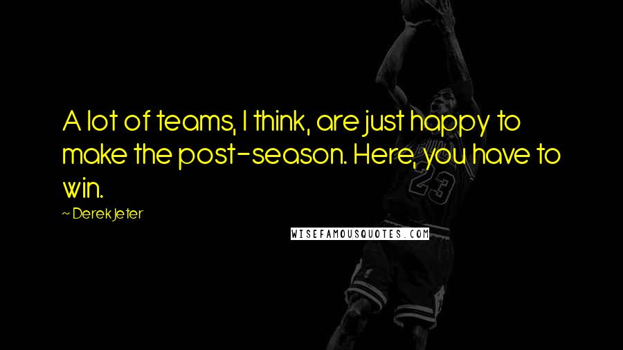 Derek Jeter Quotes: A lot of teams, I think, are just happy to make the post-season. Here, you have to win.