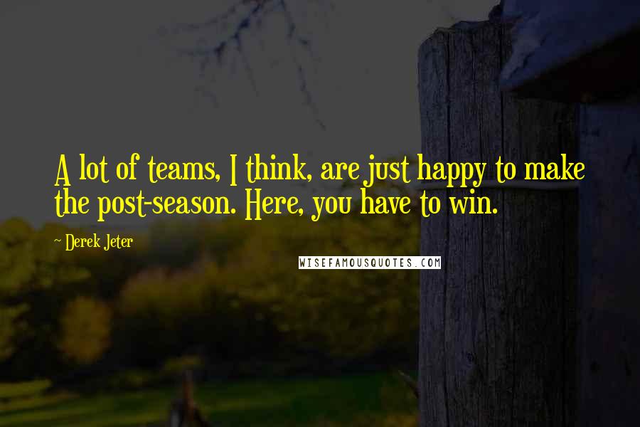 Derek Jeter Quotes: A lot of teams, I think, are just happy to make the post-season. Here, you have to win.