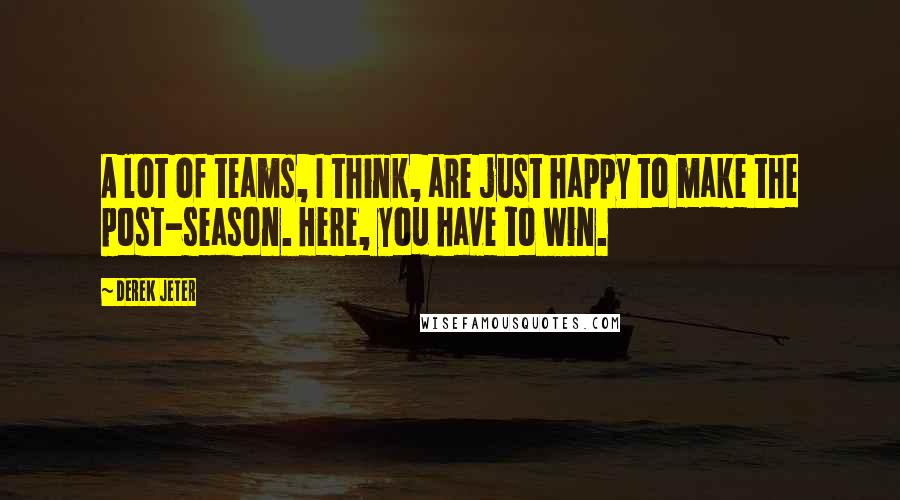 Derek Jeter Quotes: A lot of teams, I think, are just happy to make the post-season. Here, you have to win.