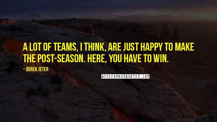Derek Jeter Quotes: A lot of teams, I think, are just happy to make the post-season. Here, you have to win.