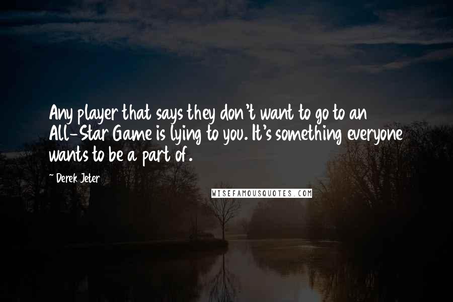 Derek Jeter Quotes: Any player that says they don't want to go to an All-Star Game is lying to you. It's something everyone wants to be a part of.