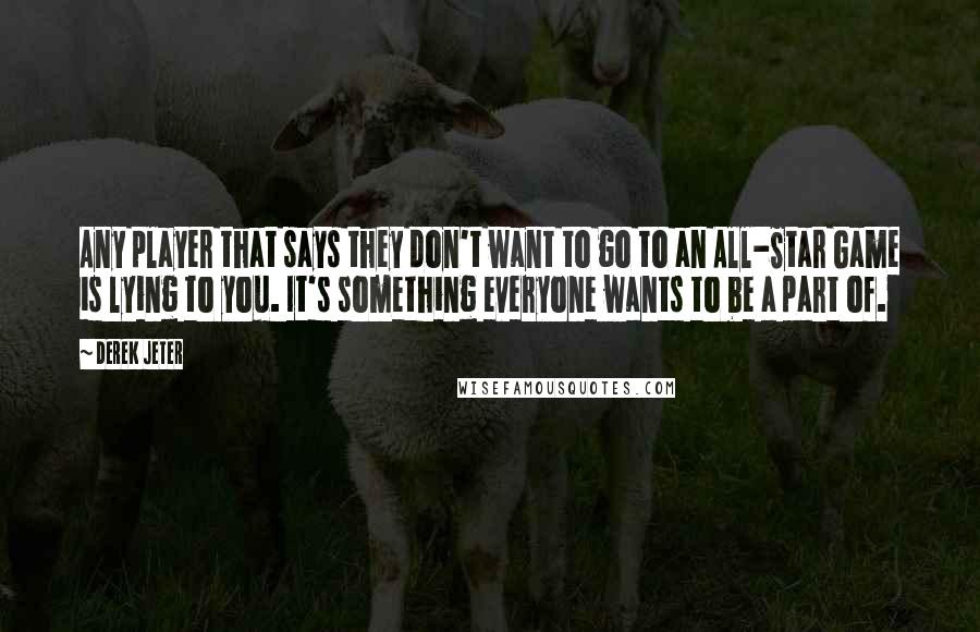 Derek Jeter Quotes: Any player that says they don't want to go to an All-Star Game is lying to you. It's something everyone wants to be a part of.