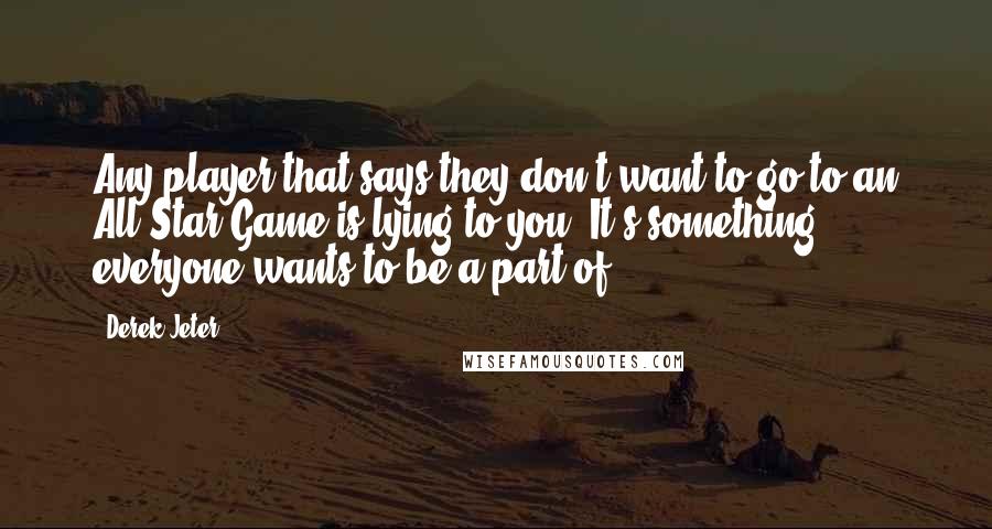Derek Jeter Quotes: Any player that says they don't want to go to an All-Star Game is lying to you. It's something everyone wants to be a part of.