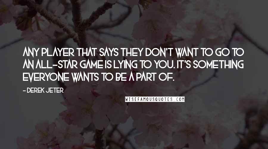 Derek Jeter Quotes: Any player that says they don't want to go to an All-Star Game is lying to you. It's something everyone wants to be a part of.