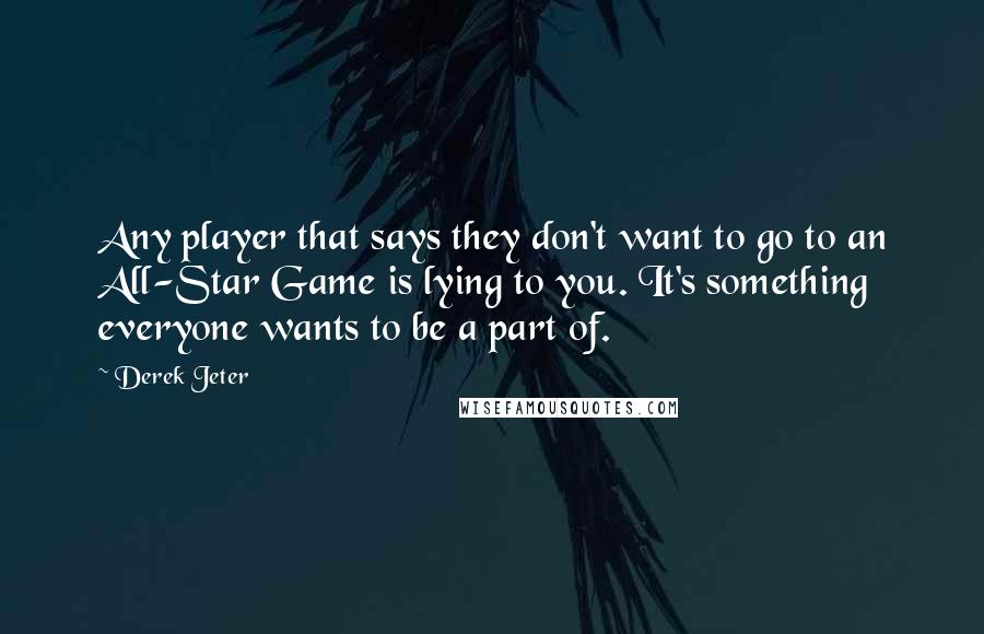 Derek Jeter Quotes: Any player that says they don't want to go to an All-Star Game is lying to you. It's something everyone wants to be a part of.