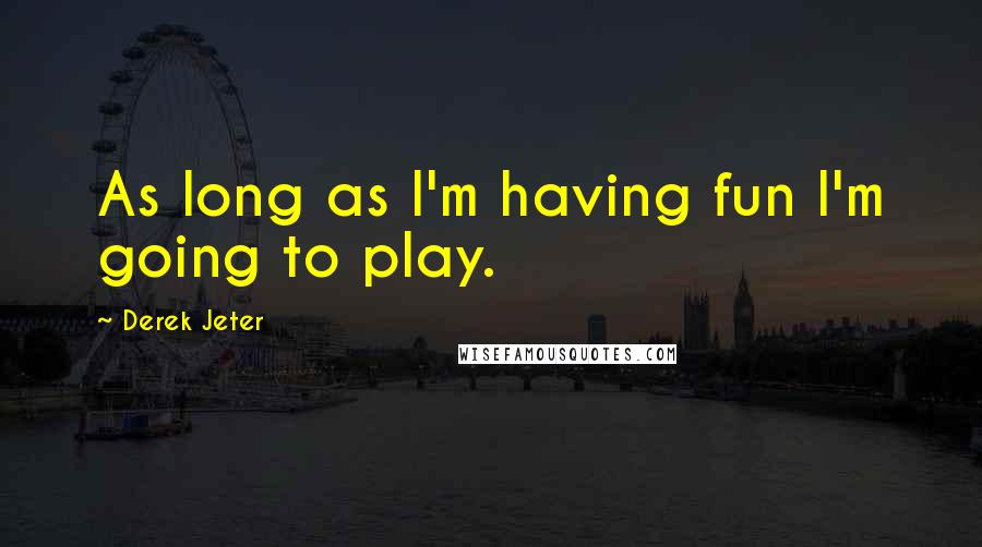 Derek Jeter Quotes: As long as I'm having fun I'm going to play.