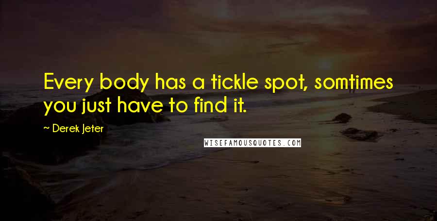 Derek Jeter Quotes: Every body has a tickle spot, somtimes you just have to find it.