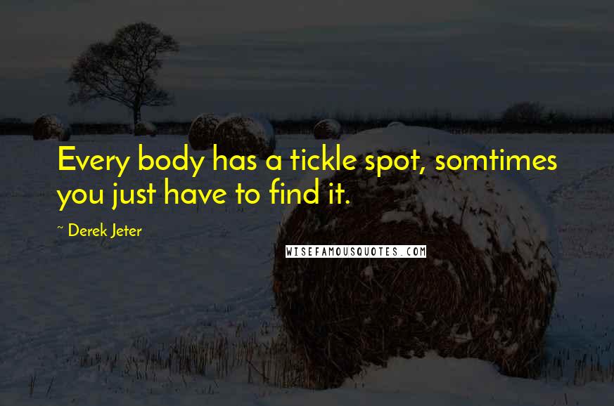 Derek Jeter Quotes: Every body has a tickle spot, somtimes you just have to find it.