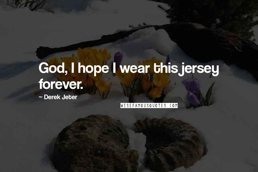 Derek Jeter Quotes: God, I hope I wear this jersey forever.