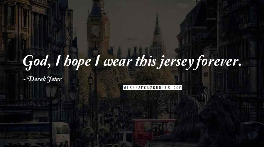 Derek Jeter Quotes: God, I hope I wear this jersey forever.