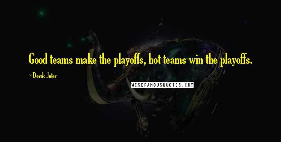 Derek Jeter Quotes: Good teams make the playoffs, hot teams win the playoffs.