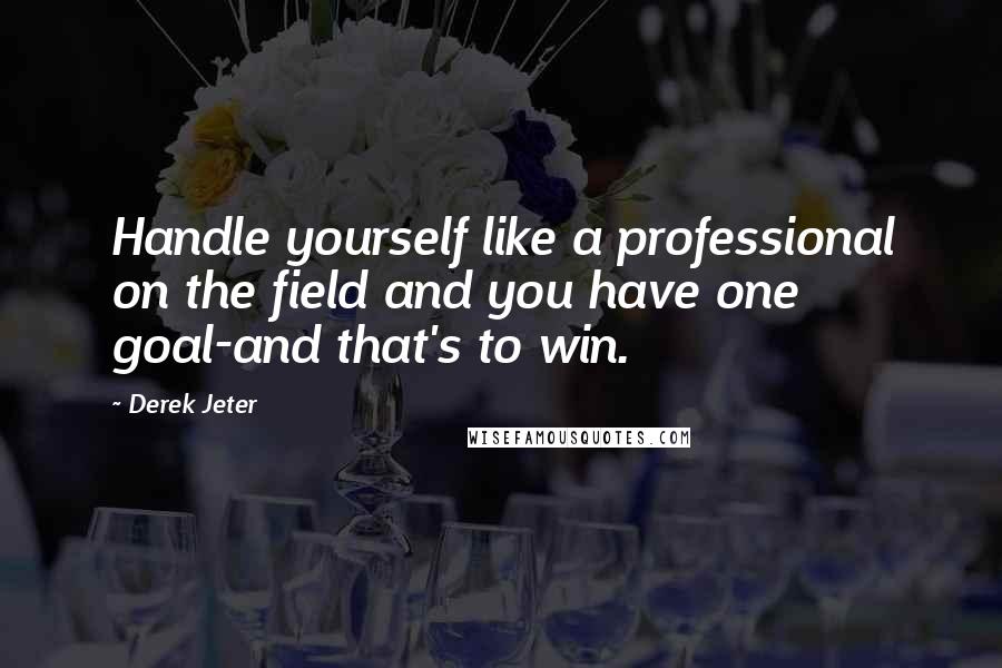 Derek Jeter Quotes: Handle yourself like a professional on the field and you have one goal-and that's to win.