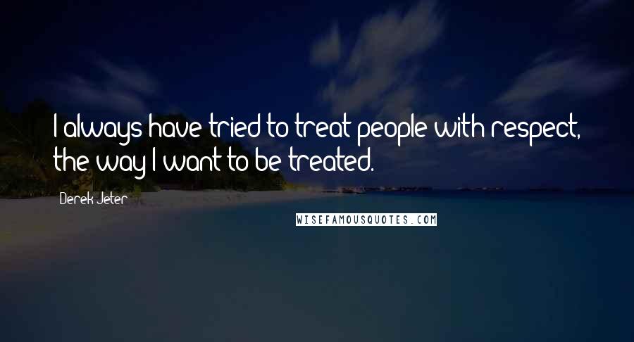 Derek Jeter Quotes: I always have tried to treat people with respect, the way I want to be treated.