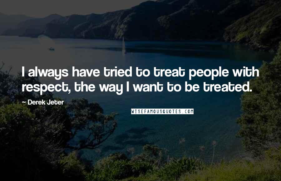 Derek Jeter Quotes: I always have tried to treat people with respect, the way I want to be treated.