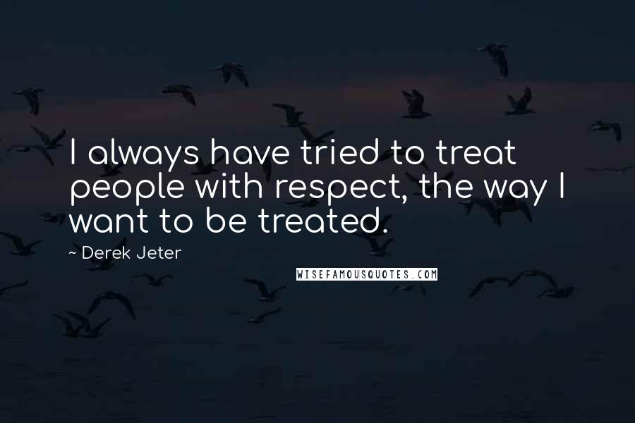 Derek Jeter Quotes: I always have tried to treat people with respect, the way I want to be treated.