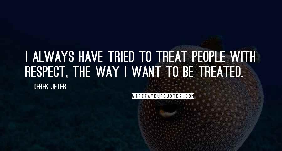 Derek Jeter Quotes: I always have tried to treat people with respect, the way I want to be treated.