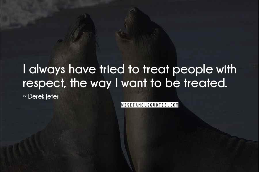 Derek Jeter Quotes: I always have tried to treat people with respect, the way I want to be treated.