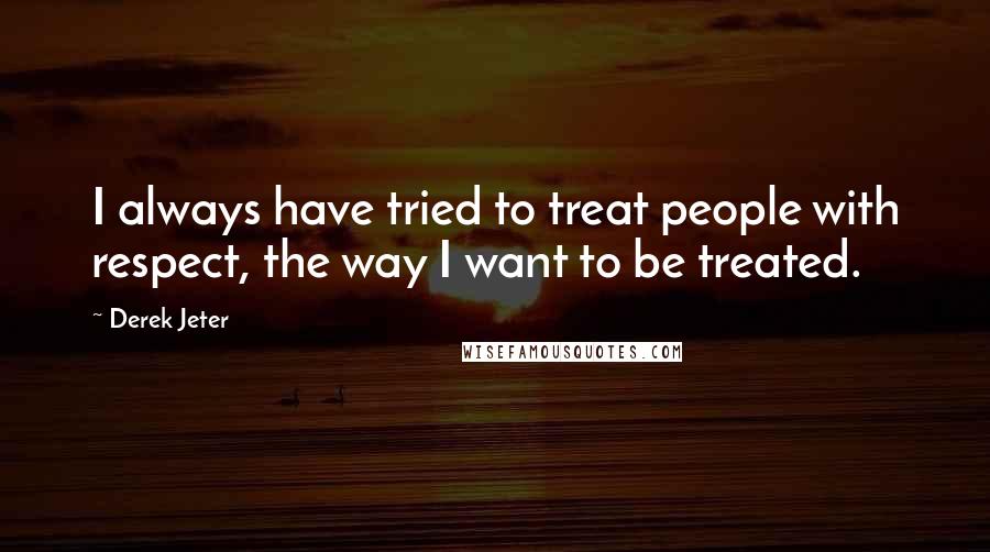 Derek Jeter Quotes: I always have tried to treat people with respect, the way I want to be treated.