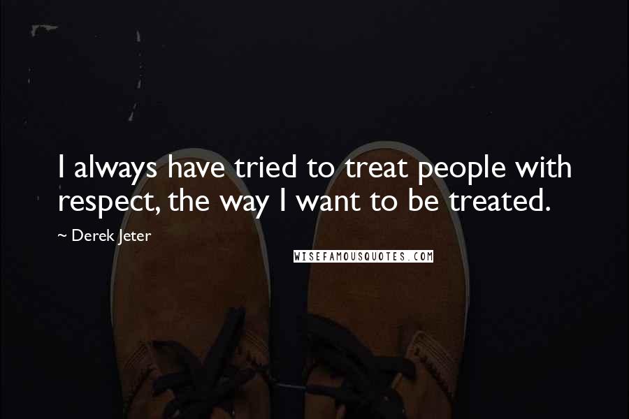 Derek Jeter Quotes: I always have tried to treat people with respect, the way I want to be treated.