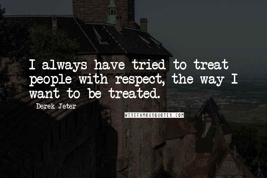 Derek Jeter Quotes: I always have tried to treat people with respect, the way I want to be treated.