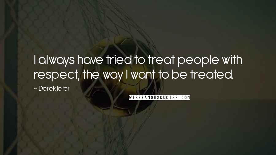 Derek Jeter Quotes: I always have tried to treat people with respect, the way I want to be treated.