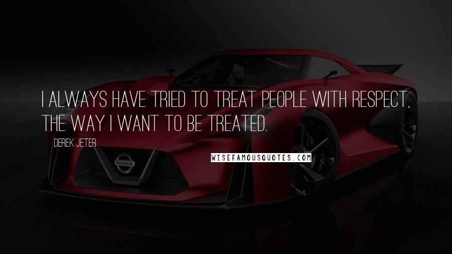 Derek Jeter Quotes: I always have tried to treat people with respect, the way I want to be treated.