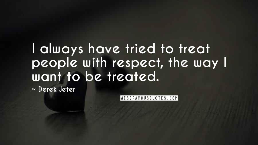 Derek Jeter Quotes: I always have tried to treat people with respect, the way I want to be treated.