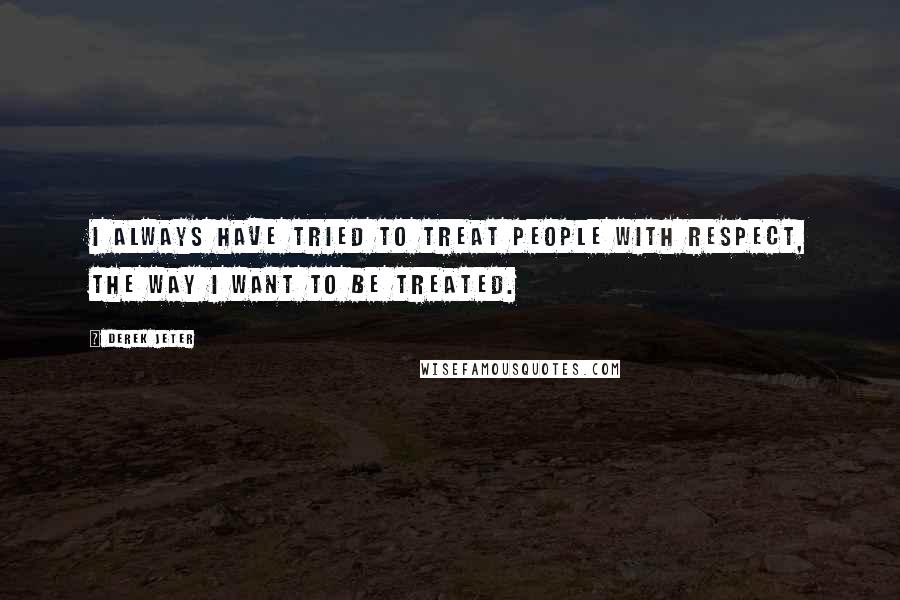 Derek Jeter Quotes: I always have tried to treat people with respect, the way I want to be treated.