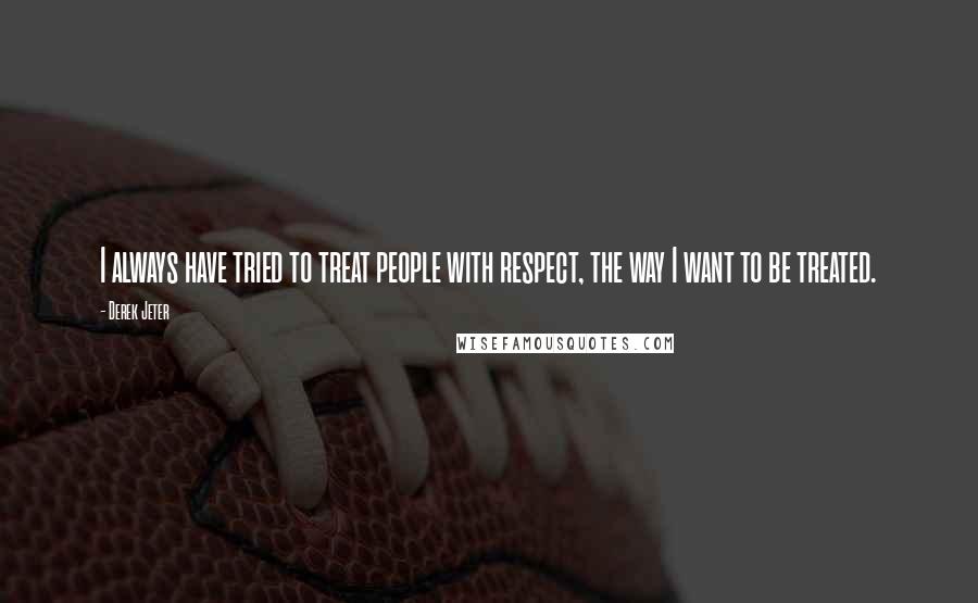 Derek Jeter Quotes: I always have tried to treat people with respect, the way I want to be treated.