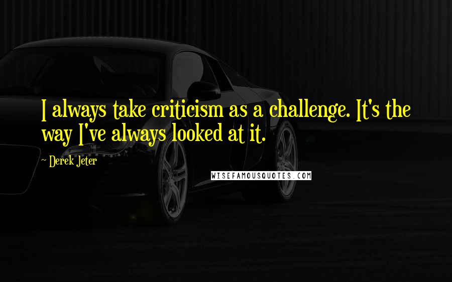 Derek Jeter Quotes: I always take criticism as a challenge. It's the way I've always looked at it.