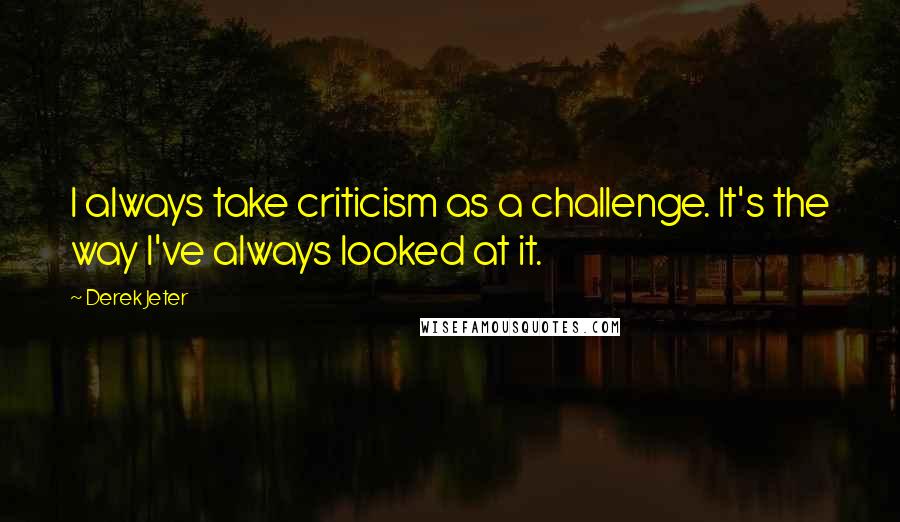 Derek Jeter Quotes: I always take criticism as a challenge. It's the way I've always looked at it.