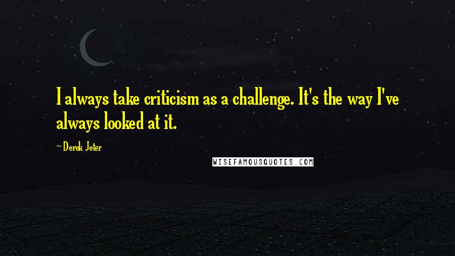 Derek Jeter Quotes: I always take criticism as a challenge. It's the way I've always looked at it.