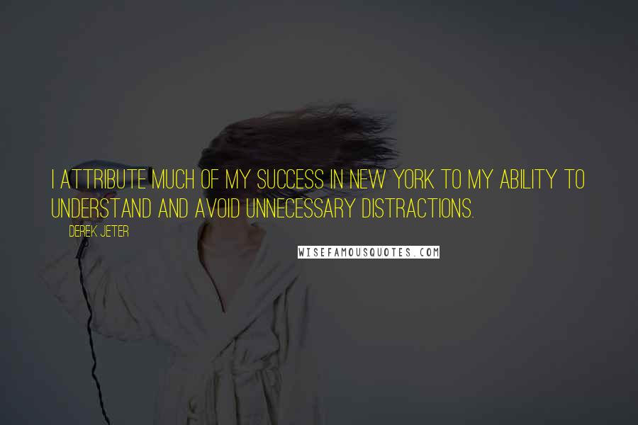 Derek Jeter Quotes: I attribute much of my success in New York to my ability to understand and avoid unnecessary distractions.