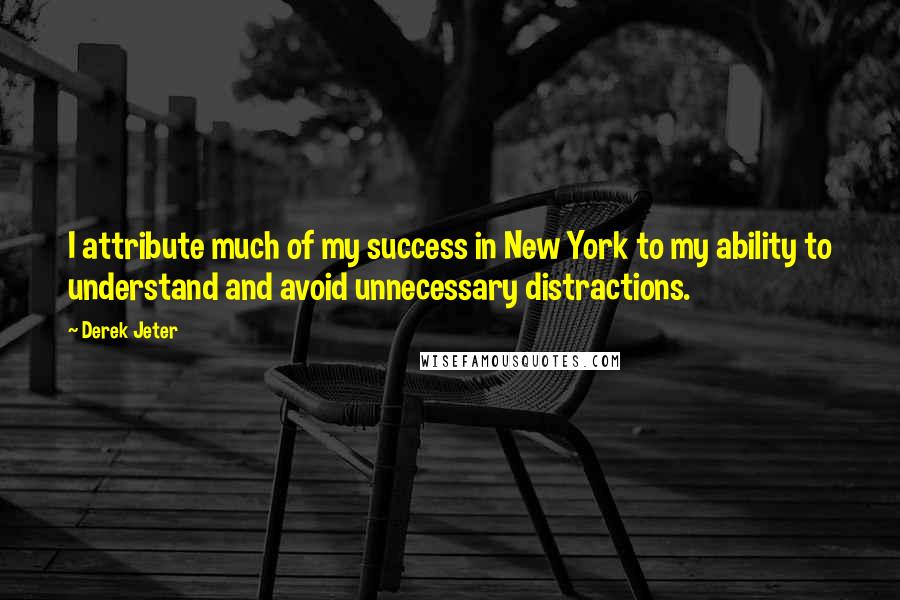 Derek Jeter Quotes: I attribute much of my success in New York to my ability to understand and avoid unnecessary distractions.